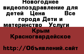 Новогоднее видеопоздравление для детей › Цена ­ 200 - Все города Дети и материнство » Услуги   . Крым,Красногвардейское